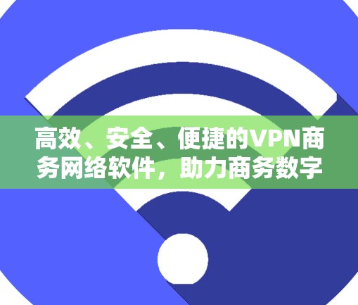 高效、安全、便捷的VPN商务网络软件,助力商务数字化转型 高效、安全、便捷的VPN商务网络软件,助力商务数字化转型