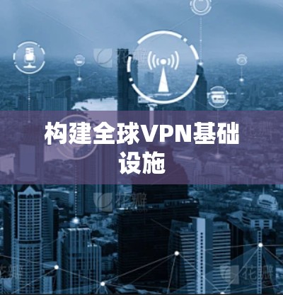 构建全球VPN基础设施 构建全球VPN基础设施