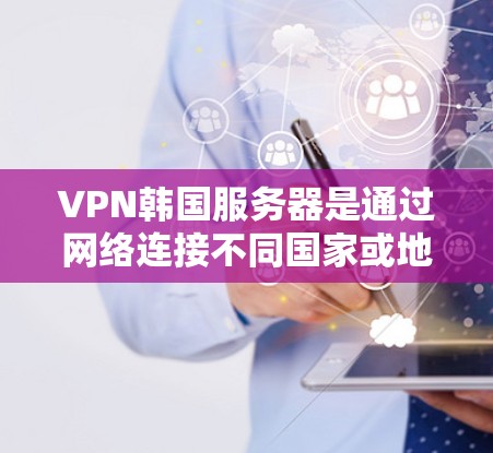 VPN韩国服务器是通过网络连接不同国家或地区的服务器，允许用户访问那些不习惯访问的地方。以下是对VPN韩国服务器的详细指南，包括关键信息和步骤