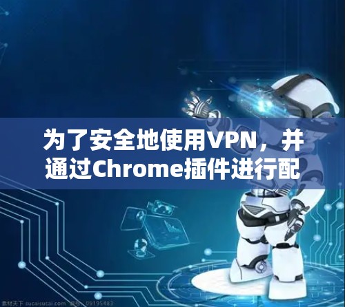 为了安全地使用VPN,并通过Chrome插件进行配置,您可以按照以下步骤操作 为了安全地使用VPN,并通过Chrome插件进行配置,您可以按照以下步骤操作