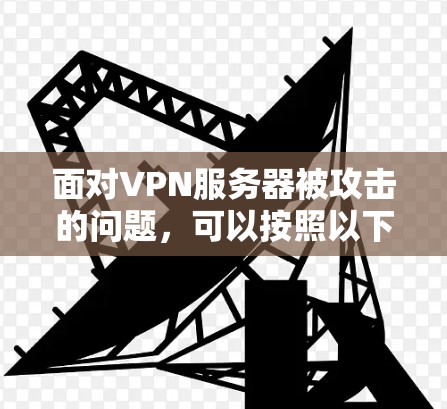 面对VPN服务器被攻击的问题，可以按照以下步骤进行处理