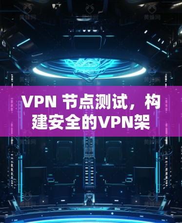 VPN 节点测试,构建安全的VPN架构 VPN 节点测试,构建安全的VPN架构