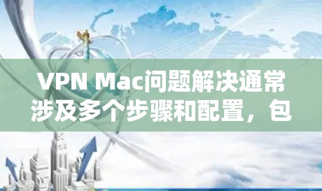 VPN Mac问题解决通常涉及多个步骤和配置，包括服务器列表、加密设置、端口设置等。以下是一些常见的问题和解决方法