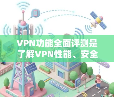 VPN功能全面评测是了解VPN性能、安全性和使用体验的重要步骤。以下是对VPN功能的全面评测，涵盖主要功能、常见问题、配置方法以及价格等方面