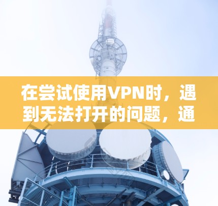 在尝试使用VPN时，遇到无法打开的问题，通常可以按照以下步骤进行排查和解决