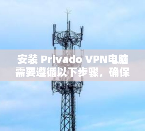 安装 Privado VPN电脑需要遵循以下步骤，确保安全且顺利