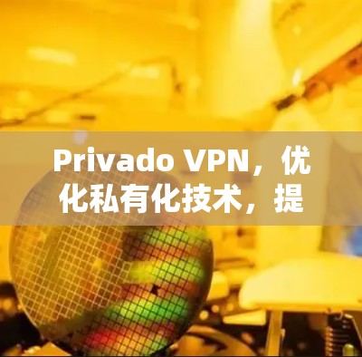 Privado VPN，优化私有化技术，提升网络性能与安全
