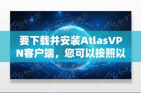 要下载并安装AtlasVPN客户端,您可以按照以下步骤进行 要下载并安装AtlasVPN客户端,您可以按照以下步骤进行