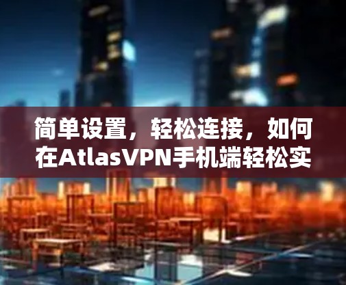 简单设置,轻松连接,如何在AtlasVPN手机端轻松实现VPN连接 简单设置,轻松连接,如何在AtlasVPN手机端轻松实现VPN连接