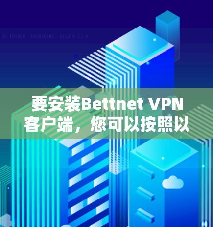 要安装Bettnet VPN客户端,您可以按照以下步骤进行 要安装Bettnet VPN客户端,您可以按照以下步骤进行