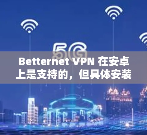 Betternet VPN 在安卓上是支持的，但具体安装和使用步骤可能会有所不同。以下是一些步骤指南，帮助你使用 Betternet VPN 在安卓上进行VPN