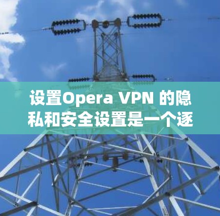 设置Opera VPN 的隐私和安全设置是一个逐步的过程，确保每个步骤都正确无误。以下是一个清晰的步骤指南，帮助您顺利完成设置