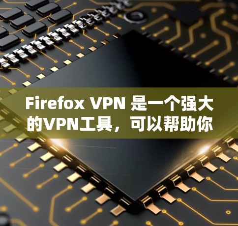 Firefox VPN 是一个强大的VPN工具，可以帮助你访问互联网的安全性。以下是详细的步骤指南，帮助你顺利下载并使用Firefox VPN