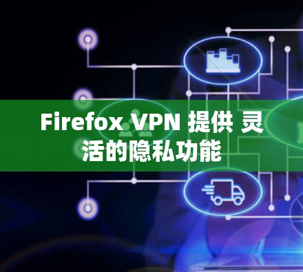Firefox VPN 提供 灵活的隐私功能