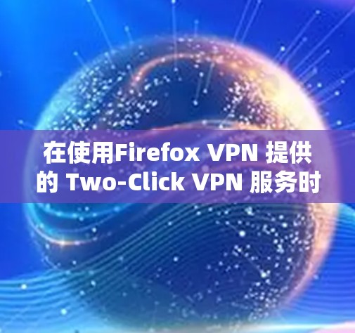 在使用Firefox VPN 提供的 Two-Click VPN 服务时，以下是详细的步骤指南