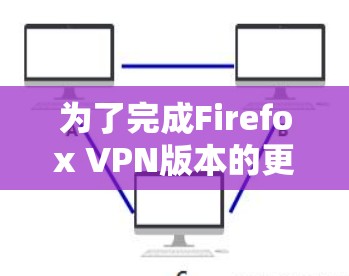 为了完成Firefox VPN版本的更新，您可以按照以下步骤操作