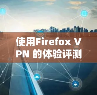 使用Firefox VPN 的体验评测可以从以下几个方面进行总结