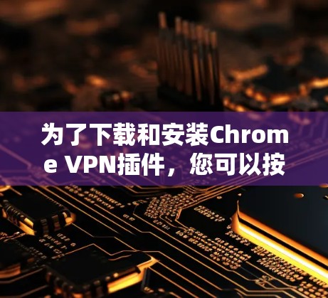 为了下载和安装Chrome VPN插件，您可以按照以下步骤进行