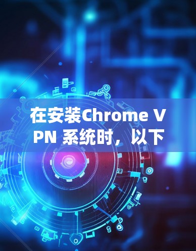 在安装Chrome VPN 系统时,以下是一些基本的步骤和注意事项,帮助您顺利安装并使用该工具