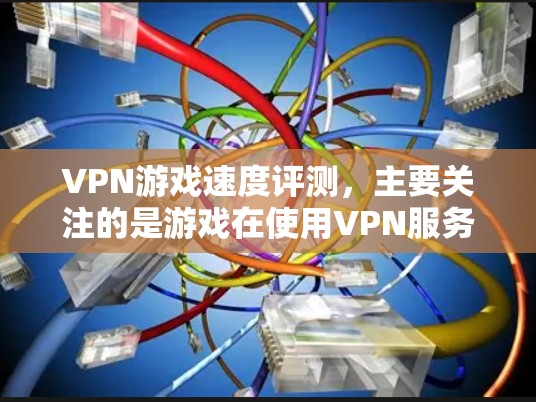 VPN游戏速度评测,主要关注的是游戏在使用VPN服务时的加载速度、延迟情况以及对游戏体验的负面影响。以下是关于VPN游戏速度的常见评测和影响分析