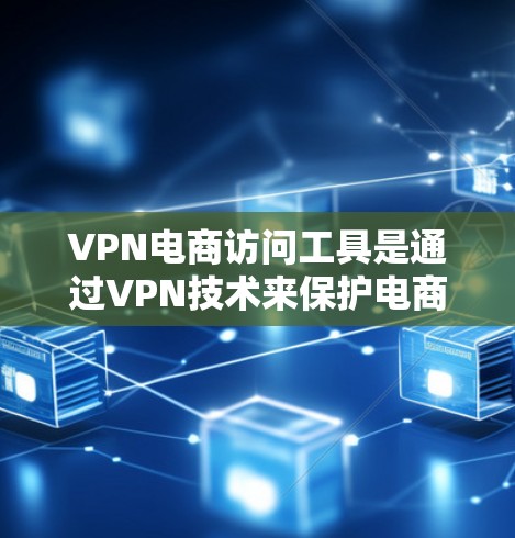 VPN电商访问工具是通过VPN技术来保护电商卖家免受网络攻击和欺诈,同时保持订单信息的隐私和安全。以下是这些工具的详细介绍