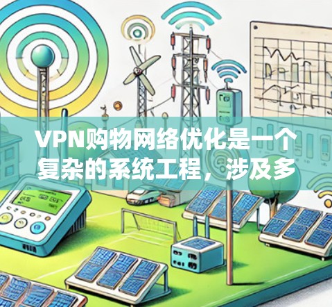 VPN购物网络优化是一个复杂的系统工程,涉及多个技术领域。以下是一个有条理的优化建议