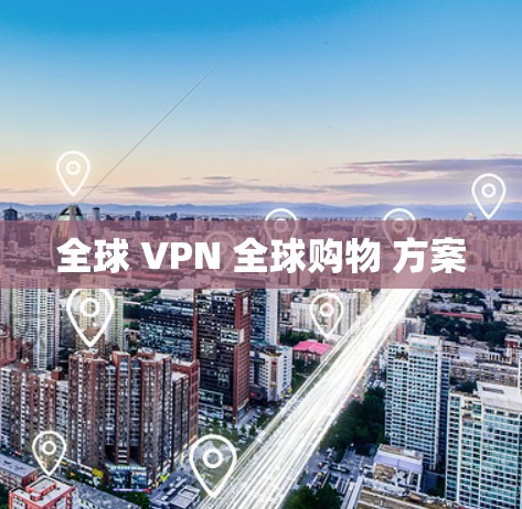 全球 VPN 全球购物 方案 全球 VPN 全球购物 方案