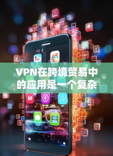 VPN在跨境贸易中的应用是一个复杂而多方面的议题,涉及数据安全、法律、隐私保护等多个方面。以下是对VPN在跨境贸易中的应用的详细概述