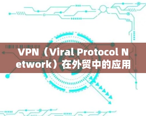 VPN(Viral Protocol Network)在外贸中的应用可以帮助您在全球范围内的国际客户中实现高效、安全的物流和支付交易。以下是一些VPN办公方案的建议