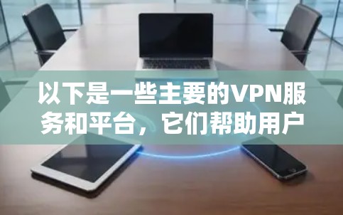以下是一些主要的VPN服务和平台,它们帮助用户在全球范围内进行各种业务连接 以下是一些主要的VPN服务和平台,它们帮助用户在全球范围内进行各种业务连接