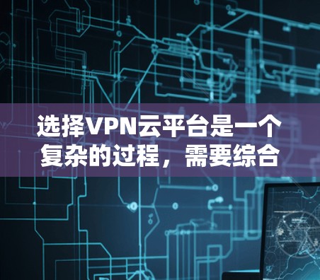 选择VPN云平台是一个复杂的过程,需要综合考虑多个因素以确保安全、高效和用户体验。以下是逐步的建议 选择VPN云平台是一个复杂的过程,需要综合考虑多个因素以确保安全、高效和用户体验。以下是逐步的建议
