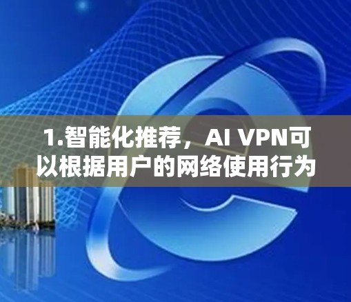 1.智能化推荐，AI VPN可以根据用户的网络使用行为、地理位置和设备类型，推荐适合的VPN服务，包括国内和国际服务器