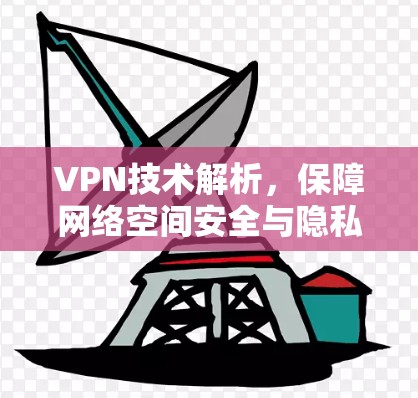VPN技术解析,保障网络空间安全与隐私 VPN技术解析,保障网络空间安全与隐私