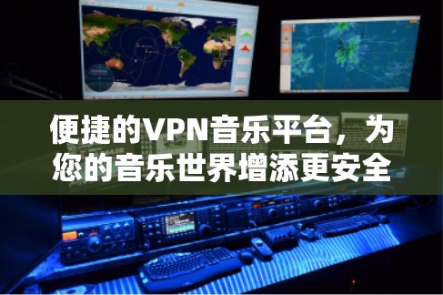 便捷的VPN音乐平台，为您的音乐世界增添更安全的连接方式