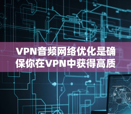 VPN音频网络优化是确保你在VPN中获得高质量音频和视频的必要步骤。以下是一些优化VPN音频网络的建议和方法 VPN音频网络优化是确保你在VPN中获得高质量音频和视频的必要步骤。以下是一些优化VPN音频网络的建议和方法