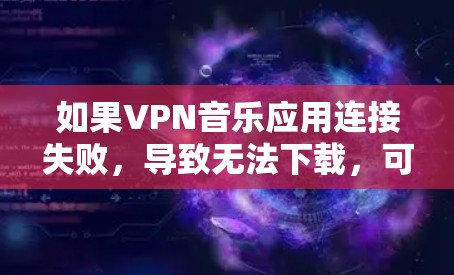 如果VPN音乐应用连接失败，导致无法下载，可以按照以下步骤进行调整和尝试