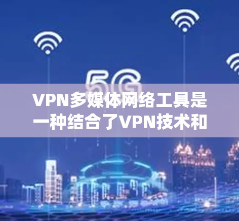 VPN多媒体网络工具是一种结合了VPN技术和多媒体下载工具的系统，旨在让用户方便地通过VPN连接到外部网络，以便下载和观看多媒体内容。以下是对该系统的详细总结