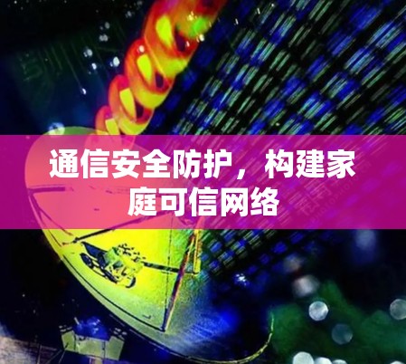 通信安全防护,构建家庭可信网络 通信安全防护,构建家庭可信网络