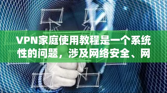 VPN家庭使用教程是一个系统性的问题,涉及网络安全、网络安全和家庭管理等多个方面。以下是一些关键步骤和注意事项