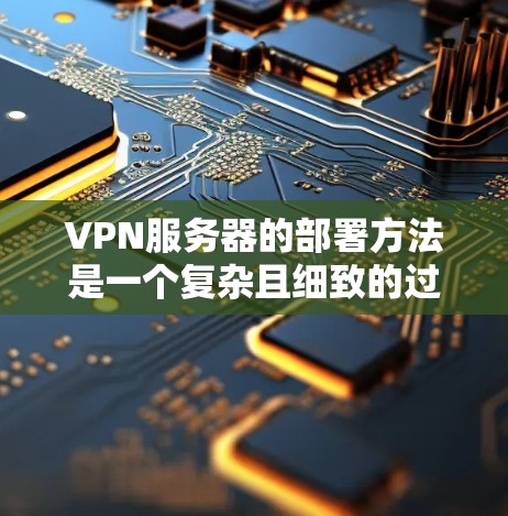 VPN服务器的部署方法是一个复杂且细致的过程，涉及多个步骤和安全措施。以下是逐步指南，帮助您全面掌握这一过程