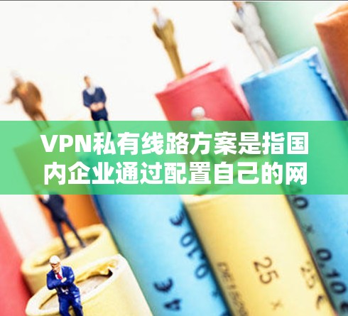 VPN私有线路方案是指国内企业通过配置自己的网络设备来实现VPN功能的基础设施。以下是一个较为详细的VPN私有线路方案,供您参考 VPN私有线路方案是指国内企业通过配置自己的网络设备来实现VPN功能的基础设施。以下是一个较为详细的VPN私有线路方案,供您参考