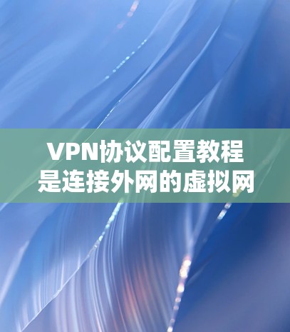 VPN协议配置教程是连接外网的虚拟网络，提供加密、多点对点和端到端等功能，帮助用户高效访问外网。以下是一个详细的步骤指南，帮助您学习和配置VPN协议