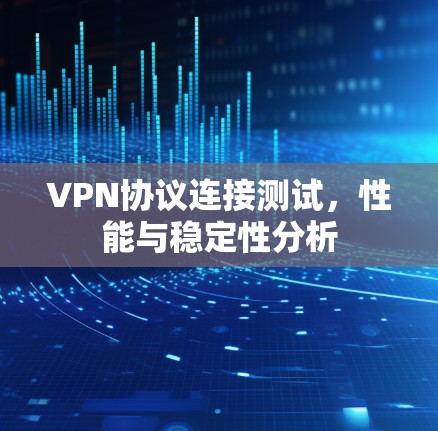VPN协议连接测试,性能与稳定性分析 VPN协议连接测试,性能与稳定性分析