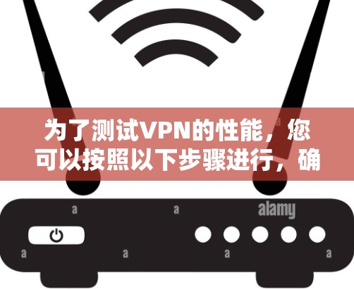 为了测试VPN的性能,您可以按照以下步骤进行,确保全面且科学地评估其表现