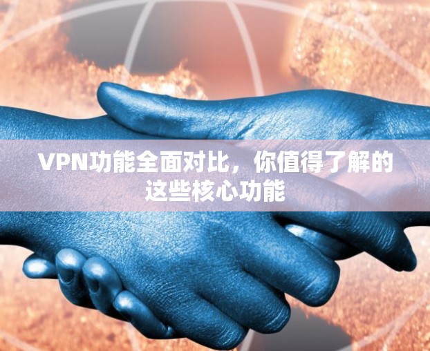 VPN功能全面对比,你值得了解的这些核心功能