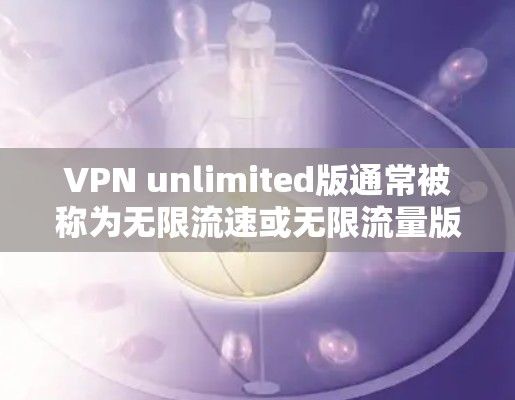 VPN unlimited版通常被称为无限流速或无限流量版,主要用于提供更快的网络连接,通常不涉及网络流量限制。以下是一些常见的VPN unlimited版软件推荐,帮助您轻松使用
