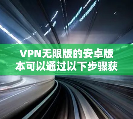 VPN无限版的安卓版本可以通过以下步骤获取 VPN无限版的安卓版本可以通过以下步骤获取