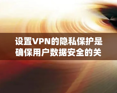 设置VPN的隐私保护是确保用户数据安全的关键步骤。以下是一些 essential privacy protection settings for VPN: