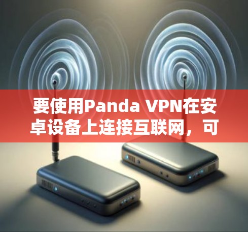 要使用Panda VPN在安卓设备上连接互联网,可以按照以下步骤进行 要使用Panda VPN在安卓设备上连接互联网,可以按照以下步骤进行
