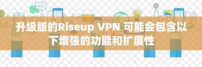 升级版的Riseup VPN 可能会包含以下增强的功能和扩展性 升级版的Riseup VPN 可能会包含以下增强的功能和扩展性